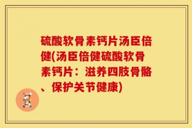 硫酸软骨素钙片汤臣倍健(汤臣倍健硫酸软骨素钙片：滋养四肢骨骼、保护关节健康)