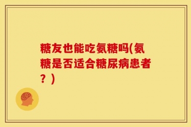 糖友也能吃氨糖吗(氨糖是否适合糖尿病患者？)