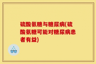 硫酸氨糖与糖尿病(硫酸氨糖可能对糖尿病患者有益)