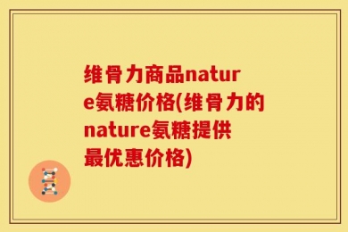 维骨力商品nature氨糖价格(维骨力的nature氨糖提供最优惠价格)