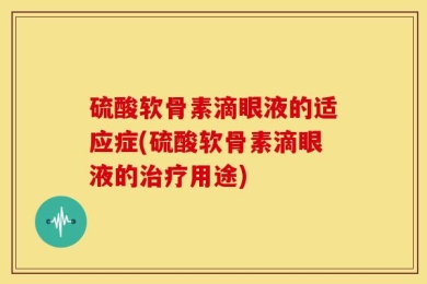 硫酸软骨素滴眼液的适应症(硫酸软骨素滴眼液的治疗用途)