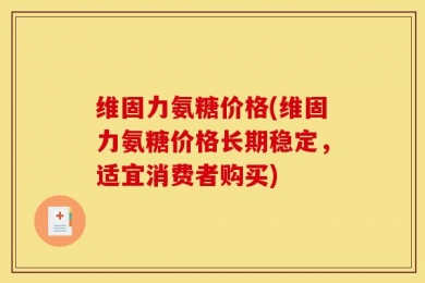 维固力氨糖价格(维固力氨糖价格长期稳定，适宜消费者购买)