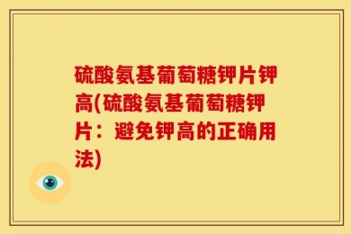硫酸氨基葡萄糖钾片钾高(硫酸氨基葡萄糖钾片：避免钾高的正确用法)