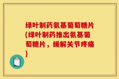 绿叶制药氨基葡萄糖片(绿叶制药推出氨基葡萄糖片，缓解关节疼痛)
