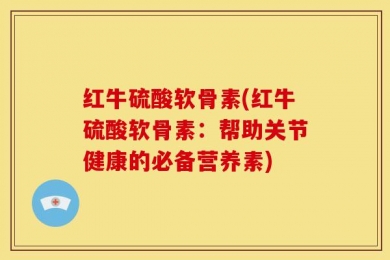 红牛硫酸软骨素(红牛硫酸软骨素：帮助关节健康的必备营养素)