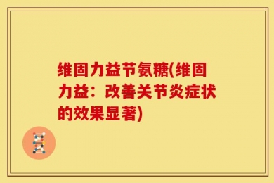 维固力益节氨糖(维固力益：改善关节炎症状的效果显著)