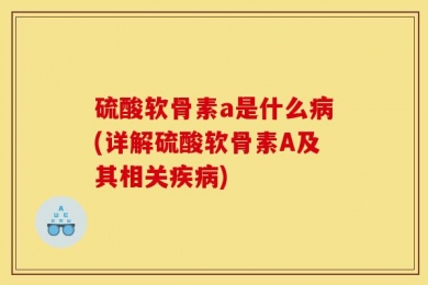 硫酸软骨素a是什么病(详解硫酸软骨素A及其相关疾病)
