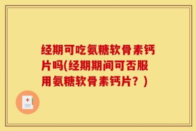 经期可吃氨糖软骨素钙片吗(经期期间可否服用氨糖软骨素钙片？)