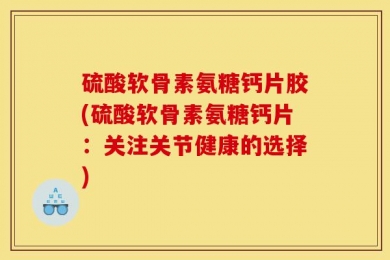 硫酸软骨素氨糖钙片胶(硫酸软骨素氨糖钙片：关注关节健康的选择)