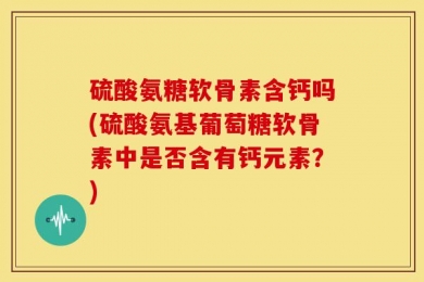 硫酸氨糖软骨素含钙吗(硫酸氨基葡萄糖软骨素中是否含有钙元素？)