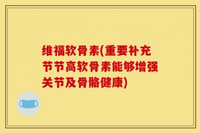 维福软骨素(重要补充节节高软骨素能够增强关节及骨骼健康)