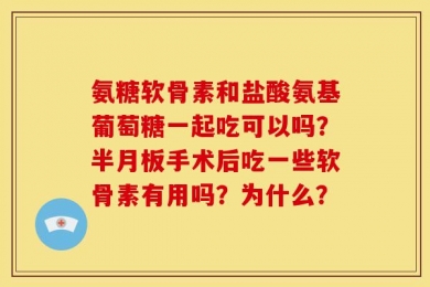 氨糖软骨素和盐酸氨基葡萄糖一起吃可以吗？半月板手术后吃一些软骨素有用吗？为什么？