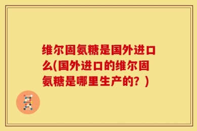维尔固氨糖是国外进口么(国外进口的维尔固氨糖是哪里生产的？)
