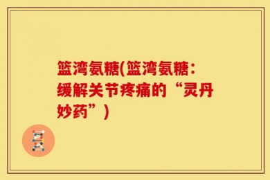 篮湾氨糖(篮湾氨糖：缓解关节疼痛的“灵丹妙药”)