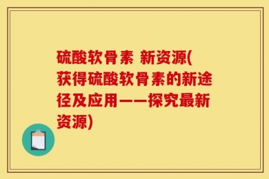 硫酸软骨素 新资源(获得硫酸软骨素的新途径及应用——探究最新资源)