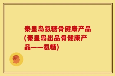 秦皇岛氨糖骨健康产品(秦皇岛出品骨健康产品——氨糖)