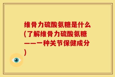 维骨力硫酸氨糖是什么(了解维骨力硫酸氨糖——一种关节保健成分)