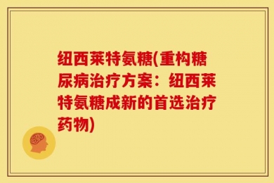 纽西莱特氨糖(重构糖尿病治疗方案：纽西莱特氨糖成新的首选治疗药物)
