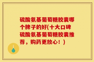 硫酸氨基葡萄糖胶囊哪个牌子的好(十大口碑硫酸氨基葡萄糖胶囊推荐，购药更放心！)