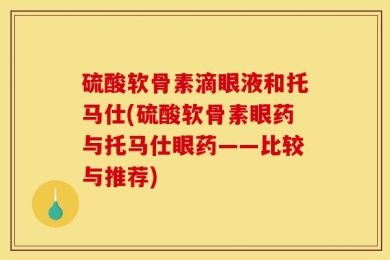 硫酸软骨素滴眼液和托马仕(硫酸软骨素眼药与托马仕眼药——比较与推荐)