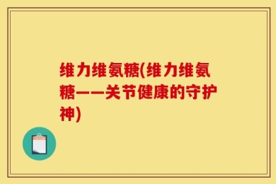 维力维氨糖(维力维氨糖——关节健康的守护神)