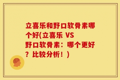 立喜乐和野口软骨素哪个好(立喜乐 VS 野口软骨素：哪个更好？比较分析！)