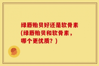 绿唇贻贝好还是软骨素(绿唇贻贝和软骨素，哪个更优质？)