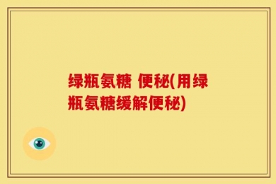 绿瓶氨糖 便秘(用绿瓶氨糖缓解便秘)