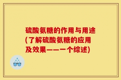 硫酸氨糖的作用与用途(了解硫酸氨糖的应用及效果——一个综述)
