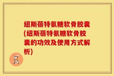 纽斯蓓特氨糖软骨胶囊(纽斯蓓特氨糖软骨胶囊的功效及使用方式解析)
