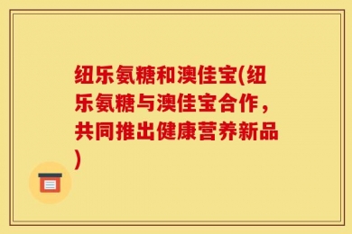 纽乐氨糖和澳佳宝(纽乐氨糖与澳佳宝合作，共同推出健康营养新品)