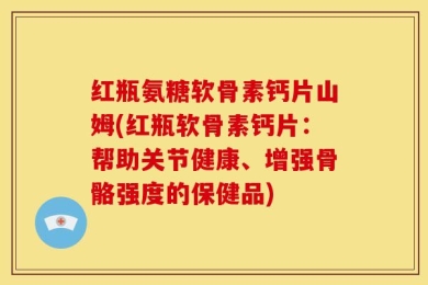 红瓶氨糖软骨素钙片山姆(红瓶软骨素钙片：帮助关节健康、增强骨骼强度的保健品)