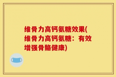 维骨力高钙氨糖效果(维骨力高钙氨糖：有效增强骨骼健康)