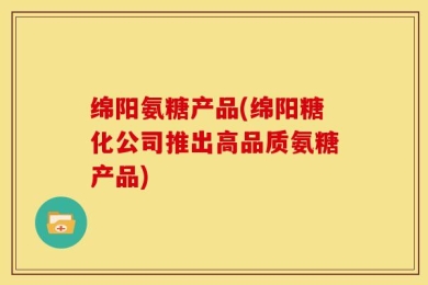 绵阳氨糖产品(绵阳糖化公司推出高品质氨糖产品)