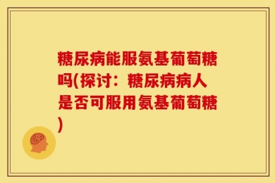 糖尿病能服氨基葡萄糖吗(探讨：糖尿病病人是否可服用氨基葡萄糖)