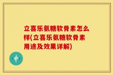 立喜乐氨糖软骨素怎么样(立喜乐氨糖软骨素用途及效果详解)