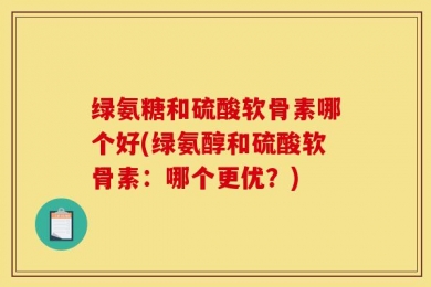 绿氨糖和硫酸软骨素哪个好(绿氨醇和硫酸软骨素：哪个更优？)