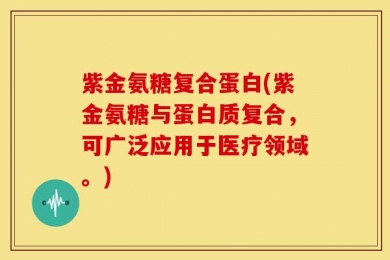 紫金氨糖复合蛋白(紫金氨糖与蛋白质复合，可广泛应用于医疗领域。)