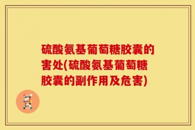 硫酸氨基葡萄糖胶囊的害处(硫酸氨基葡萄糖胶囊的副作用及危害)