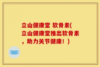 立山健康堂 软骨素(立山健康堂推出软骨素，助力关节健康！)