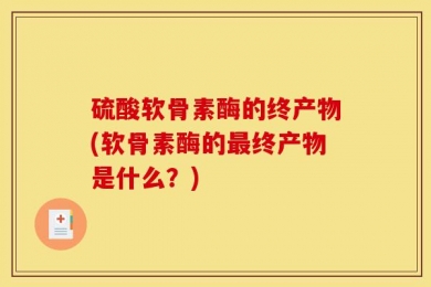 硫酸软骨素酶的终产物(软骨素酶的最终产物是什么？)