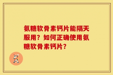 氨糖软骨素钙片能隔天服用？如何正确使用氨糖软骨素钙片？