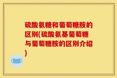 硫酸氨糖和葡萄糖胺的区别(硫酸氨基葡萄糖与葡萄糖胺的区别介绍)