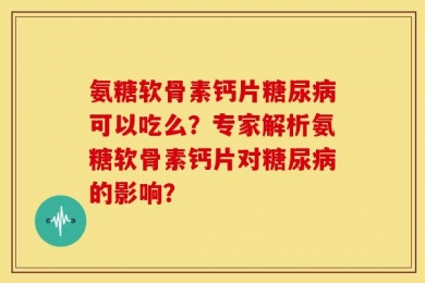 氨糖软骨素钙片糖尿病可以吃么？专家解析氨糖软骨素钙片对糖尿病的影响？