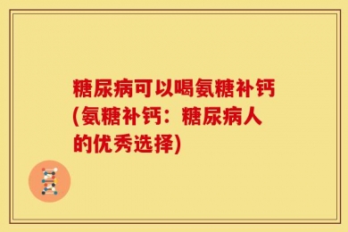 糖尿病可以喝氨糖补钙(氨糖补钙：糖尿病人的优秀选择)