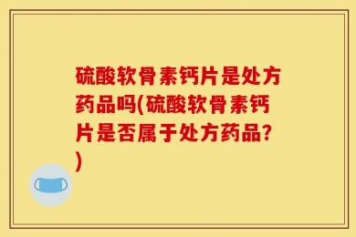 硫酸软骨素钙片是处方药品吗(硫酸软骨素钙片是否属于处方药品？)