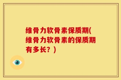 维骨力软骨素保质期(维骨力软骨素的保质期有多长？)