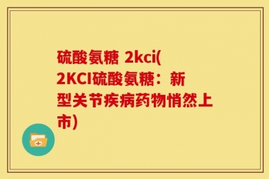 硫酸氨糖 2kci(2KCI硫酸氨糖：新型关节疾病药物悄然上市)
