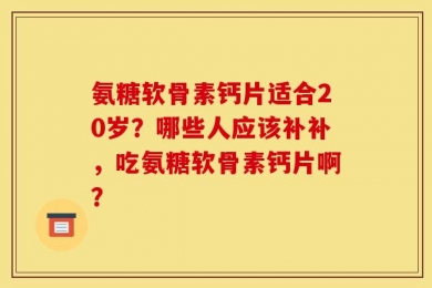 氨糖软骨素钙片适合20岁？哪些人应该补补，吃氨糖软骨素钙片啊？