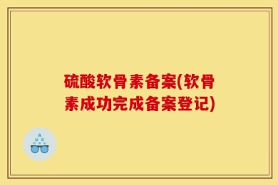 硫酸软骨素备案(软骨素成功完成备案登记)
